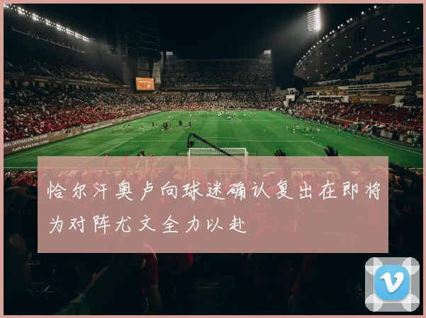 恰尔汗奥卢向球迷确认复出在即将为对阵尤文全力以赴