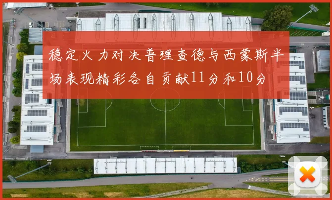 稳定火力对决普理查德与西蒙斯半场表现精彩各自贡献11分和10分