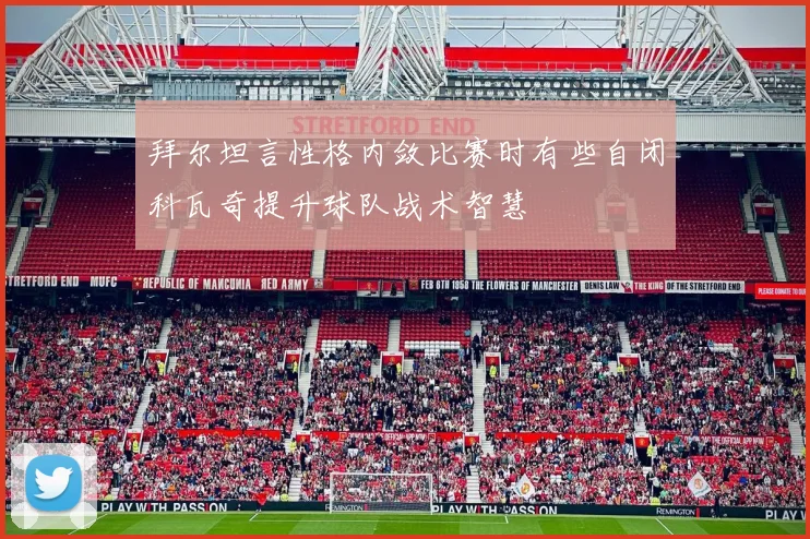 拜尔坦言性格内敛比赛时有些自闭科瓦奇提升球队战术智慧