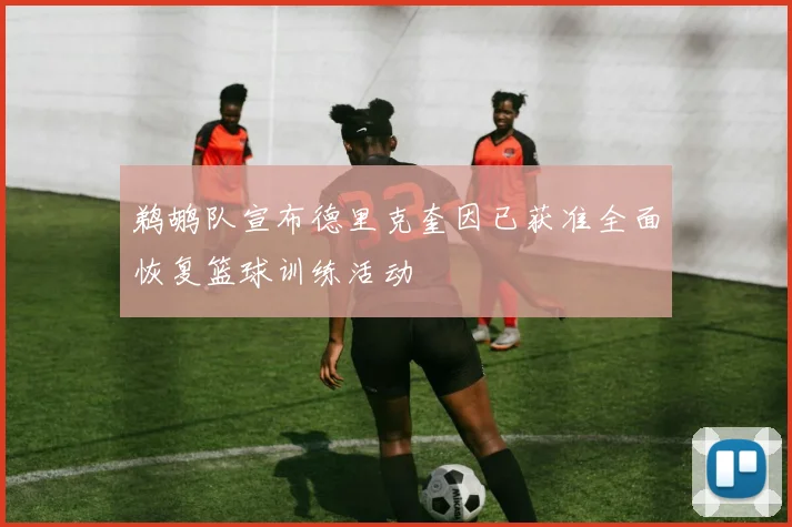 鹈鹕队宣布德里克奎因已获准全面恢复篮球训练活动