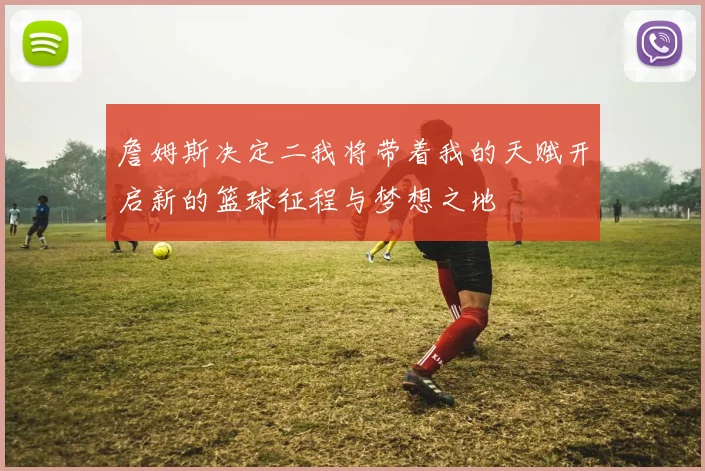詹姆斯决定二我将带着我的天赋开启新的篮球征程与梦想之地