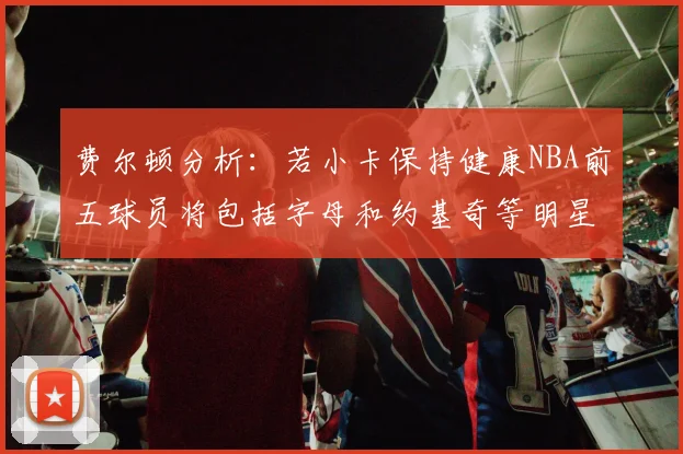 费尔顿分析：若小卡保持健康NBA前五球员将包括字母和约基奇等明星